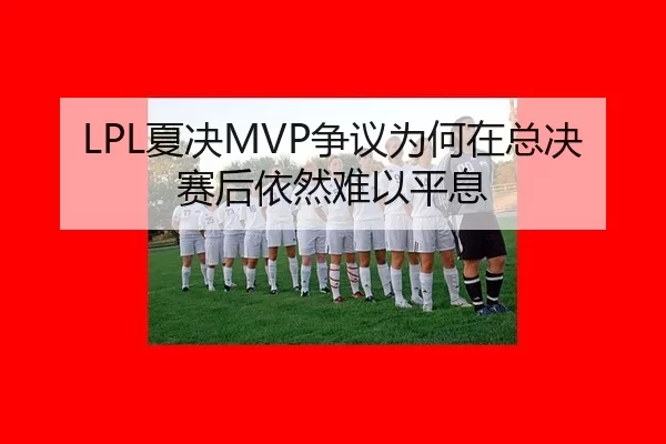 LPL夏决MVP争议为何在总决赛后依然难以平息