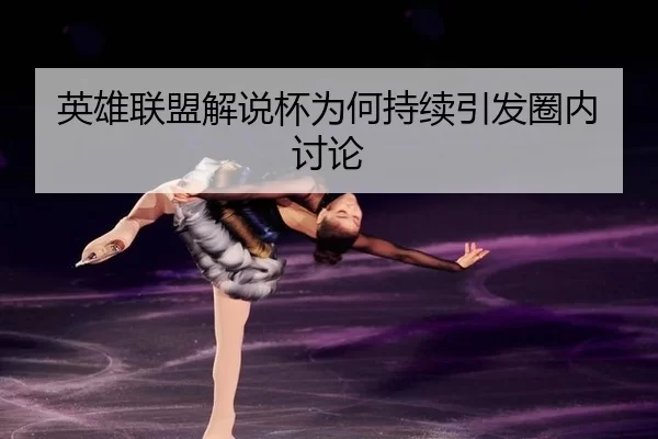 英雄联盟解说杯为何持续引发圈内讨论